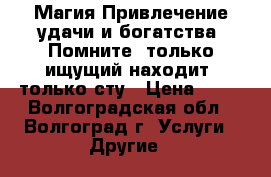  Магия.Привлечение удачи и богатства. Помните, только ищущий находит, только сту › Цена ­ 22 - Волгоградская обл., Волгоград г. Услуги » Другие   